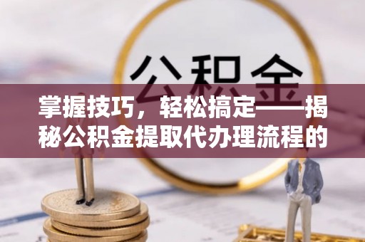 兰考掌握技巧，轻松搞定——揭秘公积金提取代办理流程的关键步骤