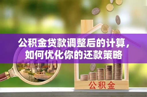 兰考公积金贷款调整后的计算，如何优化你的还款策略