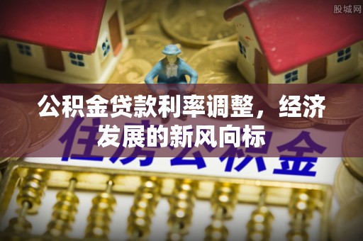 兰考公积金贷款利率调整，经济发展的新风向标