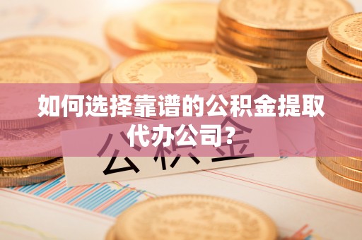 兰考如何选择靠谱的公积金提取代办公司？