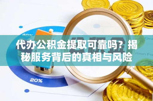 兰考代办公积金提取可靠吗？揭秘服务背后的真相与风险