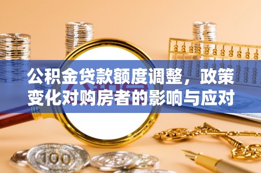 兰考公积金贷款额度调整，政策变化对购房者的影响与应对策略