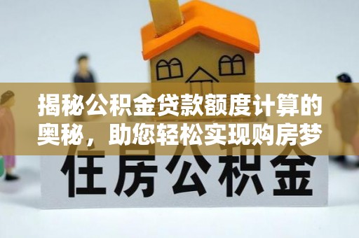 兰考揭秘公积金贷款额度计算的奥秘，助您轻松实现购房梦想
