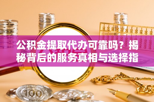 兰考公积金提取代办可靠吗？揭秘背后的服务真相与选择指南