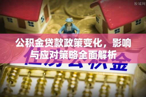 兰考公积金贷款政策变化，影响与应对策略全面解析