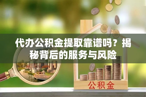 兰考代办公积金提取靠谱吗？揭秘背后的服务与风险