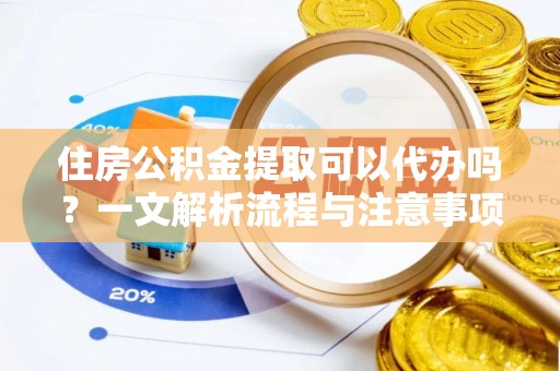 兰考住房公积金提取可以代办吗？一文解析流程与注意事项