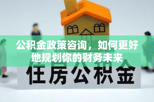 兰考公积金政策咨询，如何更好地规划你的财务未来