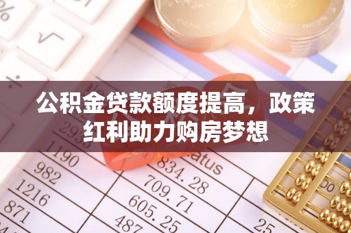 兰考公积金贷款额度提高，政策红利助力购房梦想