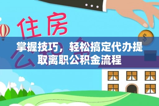兰考掌握技巧，轻松搞定代办提取离职公积金流程