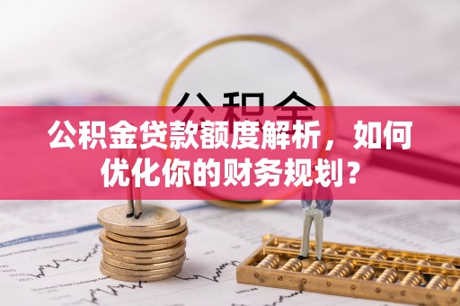 兰考公积金贷款额度解析，如何优化你的财务规划？