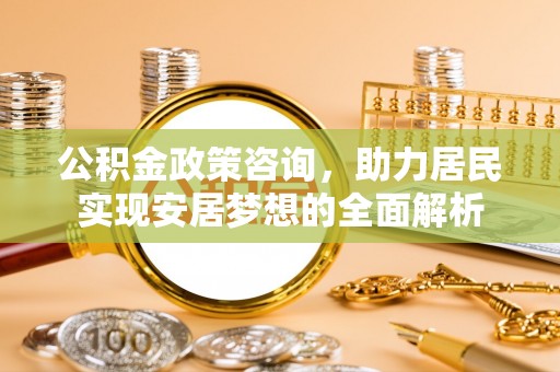 兰考公积金政策咨询，助力居民实现安居梦想的全面解析