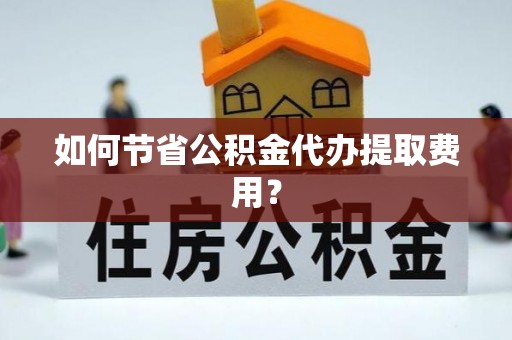 兰考如何节省公积金代办提取费用？
