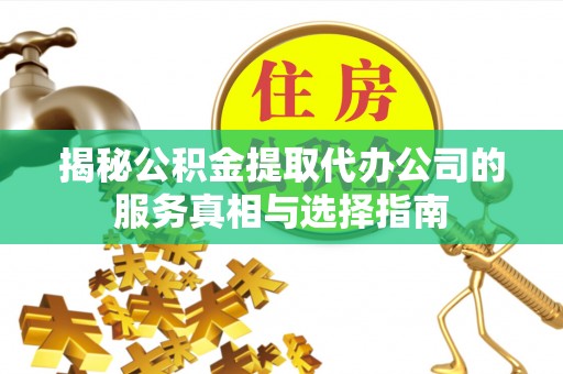 兰考揭秘公积金提取代办公司的服务真相与选择指南