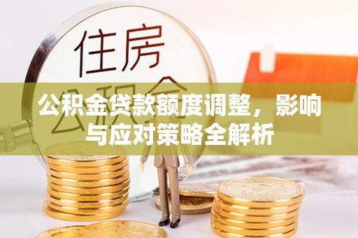 兰考公积金贷款额度调整，影响与应对策略全解析
