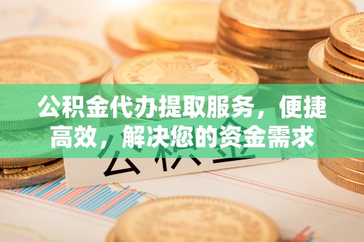 兰考公积金代办提取服务，便捷高效，解决您的资金需求