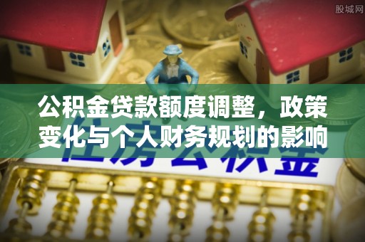 兰考公积金贷款额度调整，政策变化与个人财务规划的影响分析