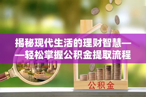 兰考揭秘现代生活的理财智慧——轻松掌握公积金提取流程的实用指南