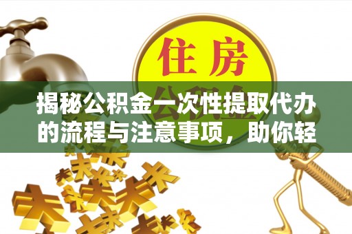 兰考揭秘公积金一次性提取代办的流程与注意事项，助你轻松搞定财务规划