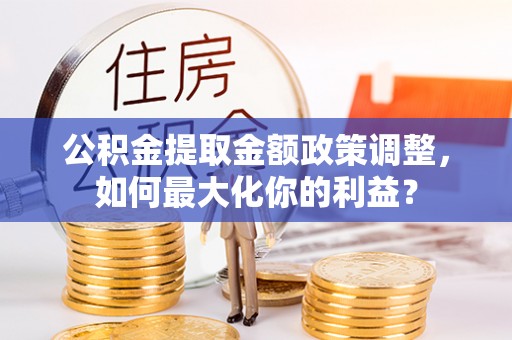 兰考公积金提取金额政策调整，如何最大化你的利益？