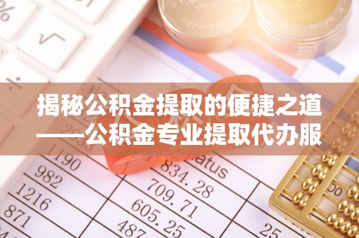 兰考揭秘公积金提取的便捷之道——公积金专业提取代办服务解析