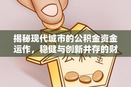 兰考揭秘现代城市的公积金资金运作，稳健与创新并存的财富管理之道