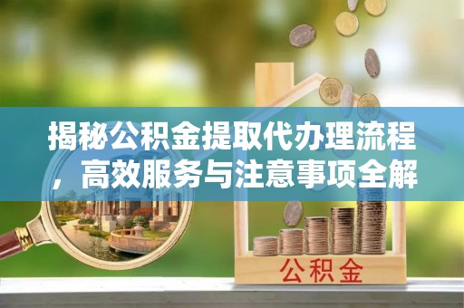 兰考揭秘公积金提取代办理流程，高效服务与注意事项全解析