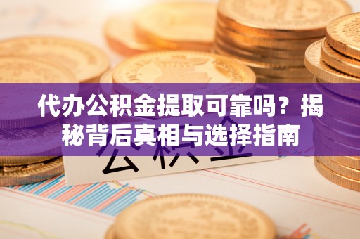 兰考代办公积金提取可靠吗？揭秘背后真相与选择指南