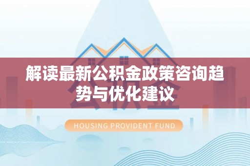 兰考解读最新公积金政策咨询趋势与优化建议