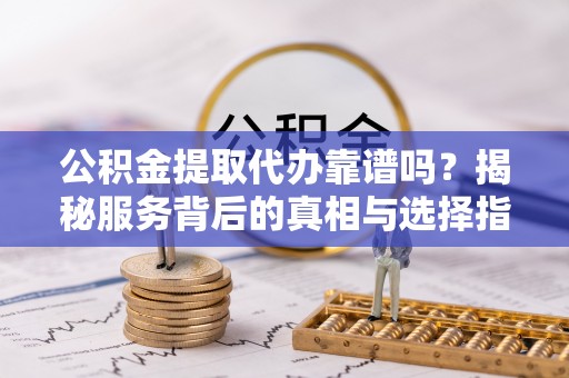 兰考公积金提取代办靠谱吗？揭秘服务背后的真相与选择指南