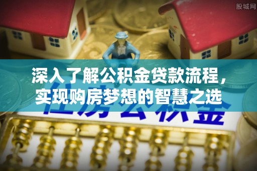 兰考深入了解公积金贷款流程，实现购房梦想的智慧之选