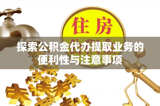 兰考探索公积金代办提取业务的便利性与注意事项