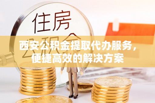 兰考西安公积金提取代办服务，便捷高效的解决方案