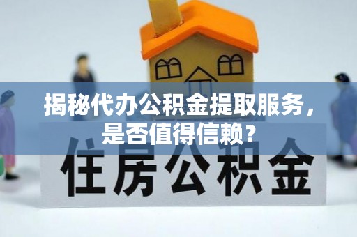 兰考揭秘代办公积金提取服务，是否值得信赖？