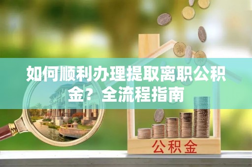 兰考如何顺利办理提取离职公积金？全流程指南