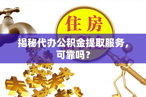 兰考揭秘代办公积金提取服务，可靠吗？