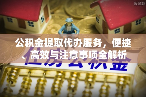 兰考公积金提取代办服务，便捷、高效与注意事项全解析