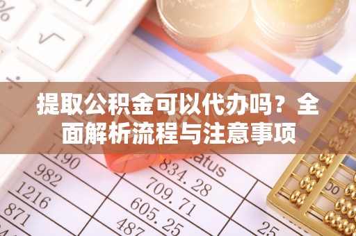 兰考提取公积金可以代办吗？全面解析流程与注意事项