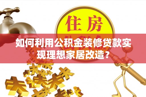 兰考如何利用公积金装修贷款实现理想家居改造？