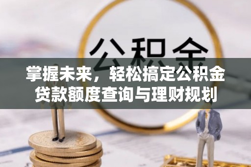 兰考掌握未来，轻松搞定公积金贷款额度查询与理财规划