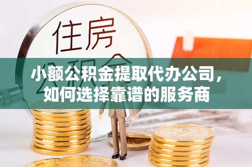 兰考小额公积金提取代办公司，如何选择靠谱的服务商