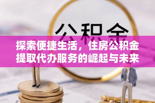 兰考探索便捷生活，住房公积金提取代办服务的崛起与未来趋势