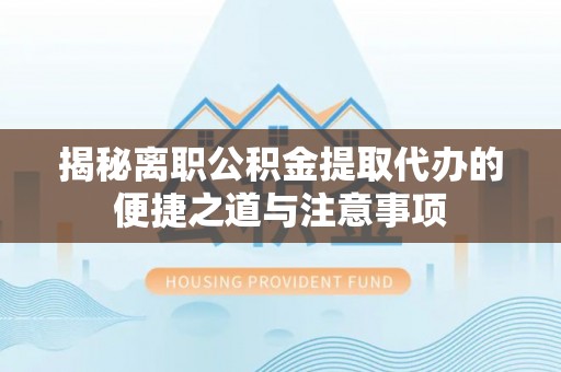 兰考揭秘离职公积金提取代办的便捷之道与注意事项
