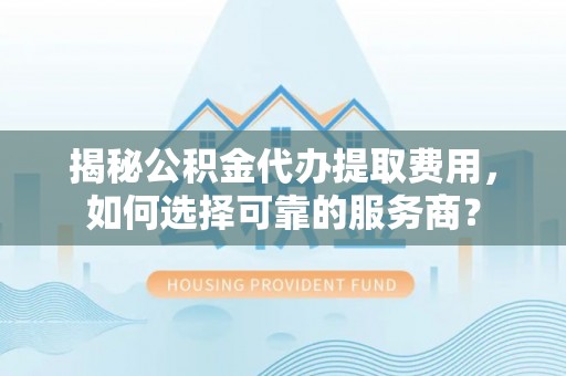 兰考揭秘公积金代办提取费用，如何选择可靠的服务商？
