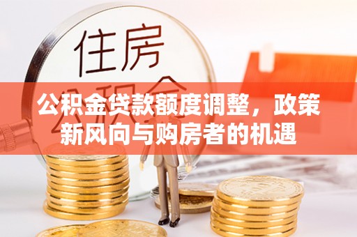 兰考公积金贷款额度调整，政策新风向与购房者的机遇