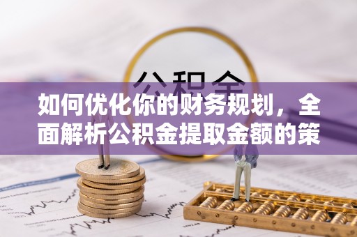 兰考如何优化你的财务规划，全面解析公积金提取金额的策略与技巧
