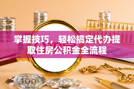 兰考掌握技巧，轻松搞定代办提取住房公积金全流程