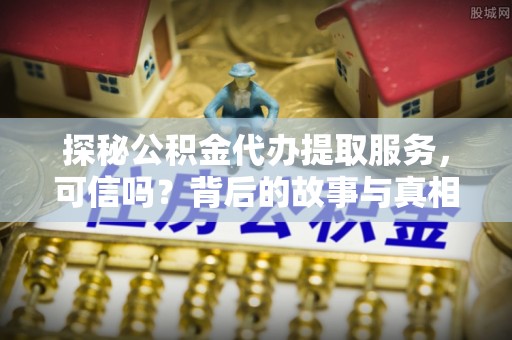 兰考探秘公积金代办提取服务，可信吗？背后的故事与真相