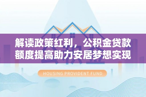 兰考解读政策红利，公积金贷款额度提高助力安居梦想实现
