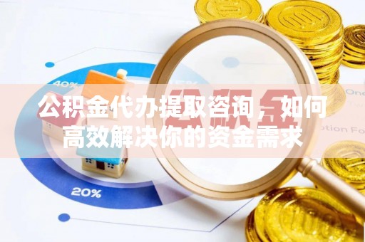 兰考公积金代办提取咨询，如何高效解决你的资金需求